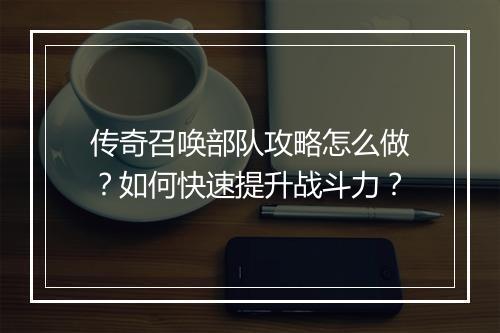 传奇召唤部队攻略怎么做？如何快速提升战斗力？