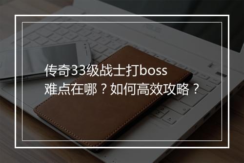 传奇33级战士打boss难点在哪？如何高效攻略？