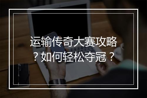 运输传奇大赛攻略？如何轻松夺冠？
