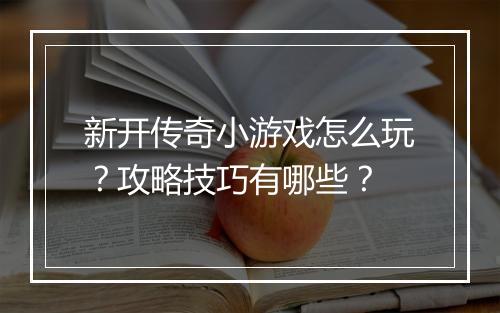 新开传奇小游戏怎么玩？攻略技巧有哪些？