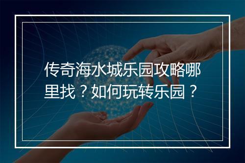 传奇海水城乐园攻略哪里找？如何玩转乐园？