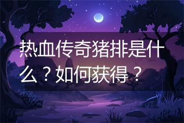 热血传奇猪排是什么？如何获得？