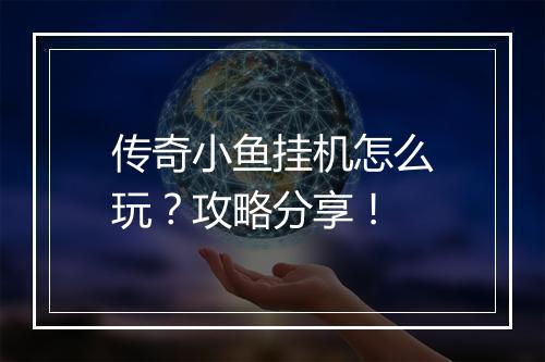 传奇小鱼挂机怎么玩？攻略分享！