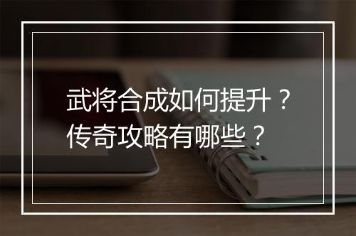 武将合成如何提升？传奇攻略有哪些？