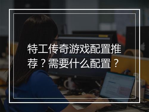 特工传奇游戏配置推荐？需要什么配置？
