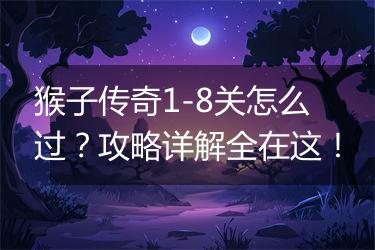猴子传奇1-8关怎么过？攻略详解全在这！