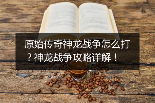 原始传奇神龙战争怎么打？神龙战争攻略详解！