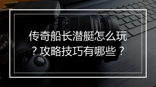 传奇船长潜艇怎么玩？攻略技巧有哪些？