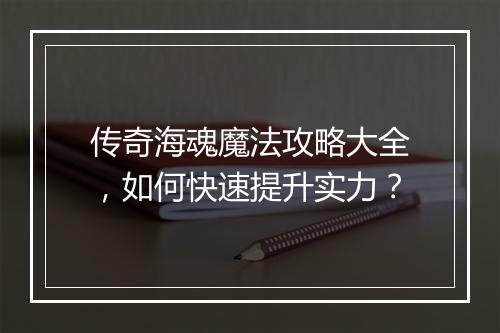 传奇海魂魔法攻略大全，如何快速提升实力？