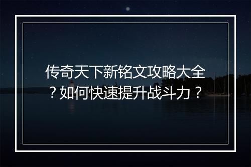 传奇天下新铭文攻略大全？如何快速提升战斗力？
