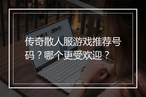 传奇散人服游戏推荐号码？哪个更受欢迎？