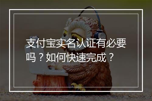 支付宝实名认证有必要吗？如何快速完成？