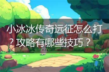 小冰冰传奇远征怎么打？攻略有哪些技巧？