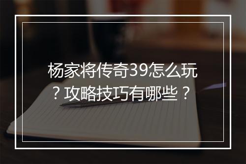 杨家将传奇39怎么玩？攻略技巧有哪些？