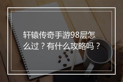 轩辕传奇手游98层怎么过？有什么攻略吗？