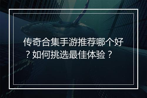 传奇合集手游推荐哪个好？如何挑选最佳体验？