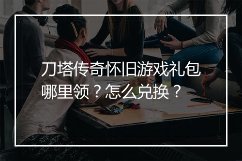 刀塔传奇怀旧游戏礼包哪里领？怎么兑换？