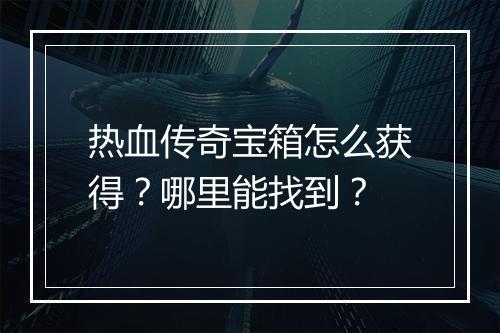 热血传奇宝箱怎么获得？哪里能找到？