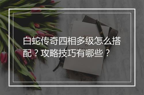 白蛇传奇四相多级怎么搭配？攻略技巧有哪些？