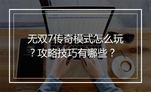 无双7传奇模式怎么玩？攻略技巧有哪些？
