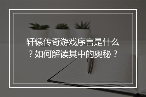 轩辕传奇游戏序言是什么？如何解读其中的奥秘？