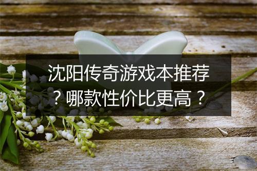 沈阳传奇游戏本推荐？哪款性价比更高？