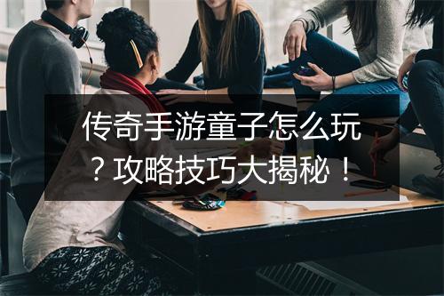 传奇手游童子怎么玩？攻略技巧大揭秘！