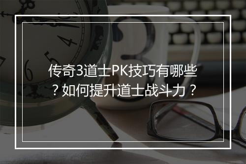 传奇3道士PK技巧有哪些？如何提升道士战斗力？