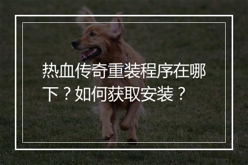 热血传奇重装程序在哪下？如何获取安装？