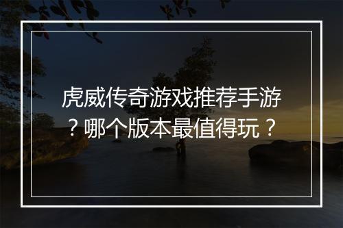 虎威传奇游戏推荐手游？哪个版本最值得玩？