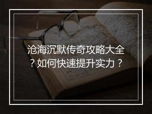 沧海沉默传奇攻略大全？如何快速提升实力？