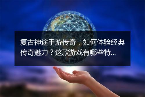 复古神途手游传奇，如何体验经典传奇魅力？这款游戏有哪些特色？