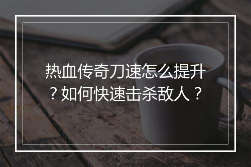 热血传奇刀速怎么提升？如何快速击杀敌人？