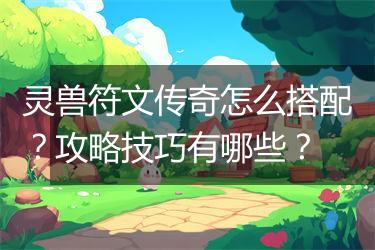 灵兽符文传奇怎么搭配？攻略技巧有哪些？