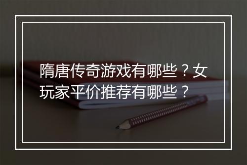 隋唐传奇游戏有哪些？女玩家平价推荐有哪些？