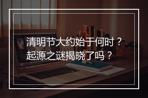 清明节大约始于何时？起源之谜揭晓了吗？
