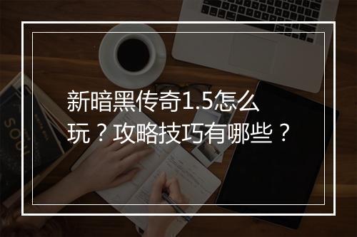 新暗黑传奇1.5怎么玩？攻略技巧有哪些？