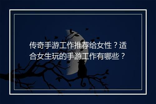 传奇手游工作推荐给女性？适合女生玩的手游工作有哪些？