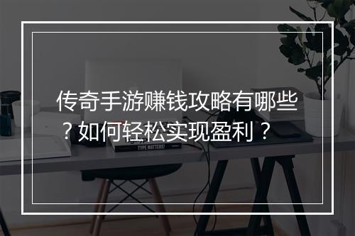 传奇手游赚钱攻略有哪些？如何轻松实现盈利？