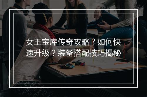 女王宝库传奇攻略？如何快速升级？装备搭配技巧揭秘