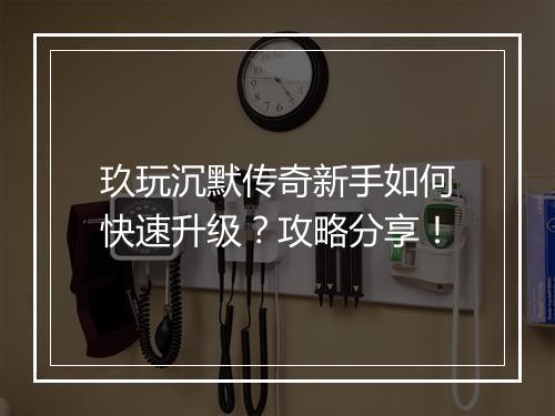 玖玩沉默传奇新手如何快速升级？攻略分享！