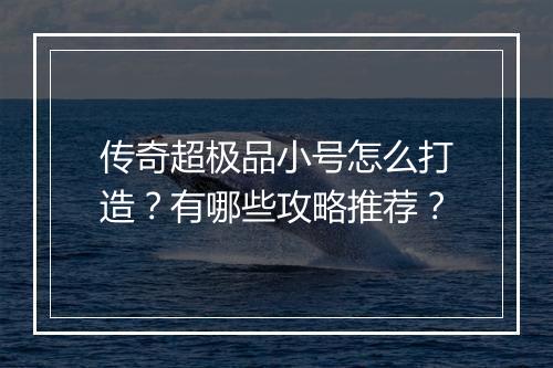 传奇超极品小号怎么打造？有哪些攻略推荐？