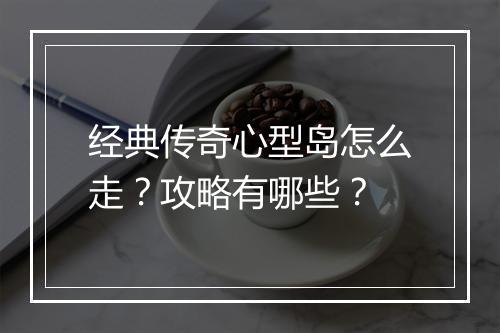 经典传奇心型岛怎么走？攻略有哪些？