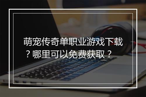 萌宠传奇单职业游戏下载？哪里可以免费获取？