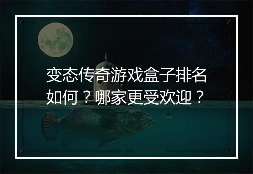 变态传奇游戏盒子排名如何？哪家更受欢迎？