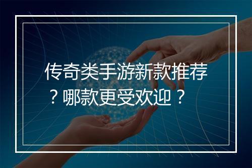 传奇类手游新款推荐?哪款更受欢迎?