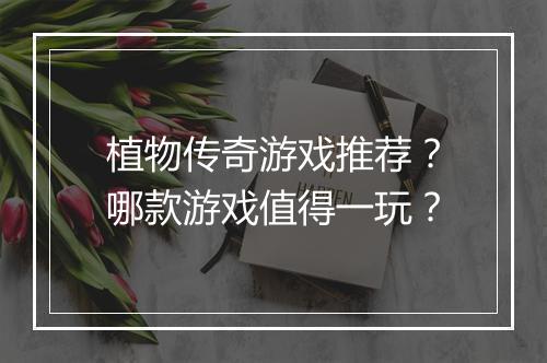 植物传奇游戏推荐？哪款游戏值得一玩？