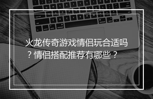 火龙传奇游戏情侣玩合适吗？情侣搭配推荐有哪些？