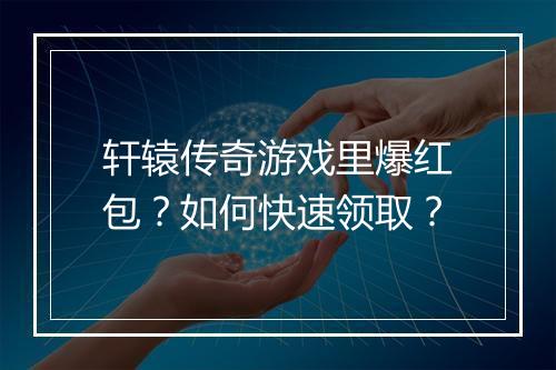 轩辕传奇游戏里爆红包？如何快速领取？