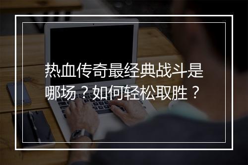热血传奇最经典战斗是哪场？如何轻松取胜？